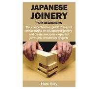 JAPANESE JOINERY FOR BEGINNERS: The comprehensive guide to master the beautiful art of Japanese joinery and create awesome carpentry joints and woodwork projects
