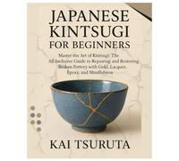 Japanese Kintsugi for Beginners: Master the Art of Kintsugi: The All-Inclusive Guide to Repairing and Restoring Broken Pottery with Gold, Lacquer, Epoxy & Mindfulness