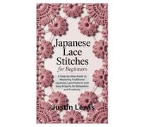JAPANESE LACE STITCHES FOR BEGINNERS: A Step-by-Step Guide to Mastering Traditional Japanese Lace Patterns with Easy Projects for Relaxation and Creativity