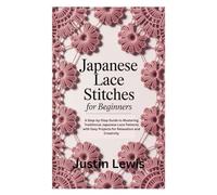 JAPANESE LACE STITCHES FOR BEGINNERS: A Step-by-Step Guide to Mastering Traditional Japanese Lace Patterns with Easy Projects for Relaxation and Creativity