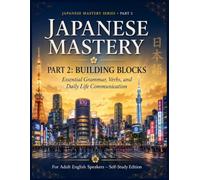 JAPANESE MASTERY: Part 2: Building Blocks - Essential Grammar, Verbs, and Daily Life Communication (The Complete Japanese Mastery Series :A ... - From Absolute Beginner to Advanced)