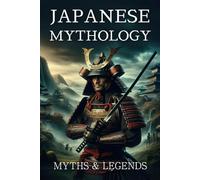 Japanese Mythology: Illustrated Myths, Tales, Legends, Fairy Tales, Demons, Monsters, Creatures, Folklore, Folktales, Gods and Deities and Many More Hidden Best Stories from Japanese Culture