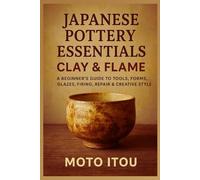 Japanese Pottery Essentials: Clay & Flame: A Beginner’s Guide to Tools, Forms, Glazes, Firing, Repair & Creative Style