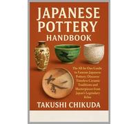 Japanese Pottery Handbook: The All-In-One Guide to Famous Japanese Pottery: Discover Timeless Ceramic Traditions and Masterpieces from Japan’s Legendary Kilns.