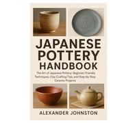 Japanese Pottery Handbook: The Art of Japanese Pottery: Beginner-Friendly Techniques, Clay Crafting Tips, and Step-by-Step Ceramic Projects