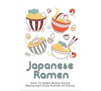 Japanese Ramen: How To Make Really Good Restaurant-Style Ramen At Home: Japanese Ramen Noodle Recipes