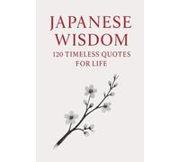Japanese Wisdom: 120 Timeless Quotes for Life: Zen Proverbs, Samurai Sayings, and Ancient Teachings on Peace, Strength, and Harmony