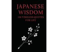 Japanese Wisdom: 120 Timeless Quotes for Life: Zen Proverbs, Samurai Sayings, and Ancient Teachings on Peace, Strength, and Harmony