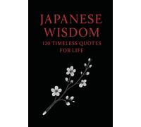 Japanese Wisdom: 120 Timeless Quotes for Life: Zen Proverbs, Samurai Sayings, and Ancient Teachings on Peace, Strength, and Harmony