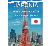JAPONIA PRZEWODNIK PODRÓŻY DLA POCZĄTKUJĄCYCH: Przewodnik krok po kroku po japońskiej kulturze, kuchni i miastach
