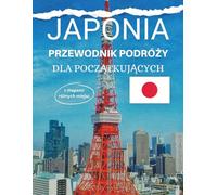JAPONIA PRZEWODNIK PODRÓŻY DLA POCZĄTKUJĄCYCH: Przewodnik krok po kroku po japońskiej kulturze, kuchni i miastach