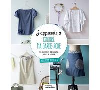 J'apprends à coudre ma garde-robe: 30 modèles de hauts, jupes et robes pour femme du 36 au 42