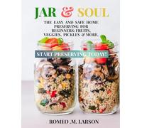 JAR AND SOUL: THE EASY AND SAFE HOME PRESERVING FOR BEGINNERS: FRUITS, VEGGIES, PICKLES & MORE.