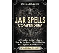 Jar Spells Compendium: A Complete Guide To Learn How To Use Power Of Spell Bottles And Empower Your Witchcraft With 100 Easy Jar Spells