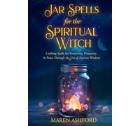 Jar Spells for the Spiritual Witch: Crafting Spells for Protection, Prosperity & Peace Through the Use of Ancient Wisdom