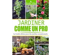 Jardiner comme un Pro : Le Guide Ultime pour des Jardins Sensationnels: Du Jardinage Amateur au Niveau Pro : Jardiner comme un Pro - Votre Livre de Jardinage de Référence