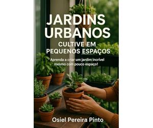 Jardins Urbanos Cultive em Pequenos Espaços: Transforme sua casa em um refúgio verde com ideias práticas, sustentáveis e criativas