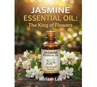 JASMINE ESSENTIAL OIL: THE KING OF FLOWERS: A Complete Guide to Benefits, Usage & Blending