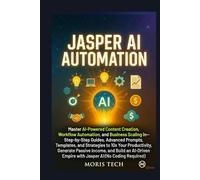 JASPER AI AUTOMATION: Master AI-Powered Content Creation, Workflow Automation, and Business Scaling - Step-by-Step Guides, Advanced Prompts, Templates, and Strategies to 10x Your Productivity.