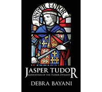 Jasper Tudor: Godfather of the Tudor Dynasty