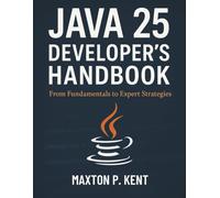 Java 25 Developer’s Handbook: From Fundamentals to Expert Strategies (The Complete Guide to Programming and Software Development)