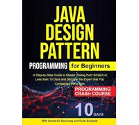 Java Design Pattern for Beginners: A Step-by-Step Guide to Master Coding from Scratch inLess than 10 Days and Become the Expert that TopCompanies Vie to Hire