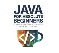 Java for Absolute Beginners: Complete Practical Step-by-Step Guide and Exercises (Practical Programming Mastery Series)