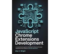 JavaScript Chrome Extensions Development: A comprehensive guide to Building Professional Browser Extensions from Scratch to Chrome Web Store (Modern Programming and Tech Mastery Series)