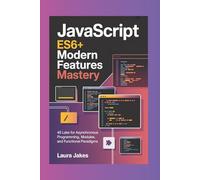 JAVASCRIPT ES6+ MODERN FEATURES MASTERY: 45 Labs for Asynchronous Programming, Modules, and Functional Paradigms