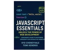 JAVASCRIPT ESSENTIALS: UNLOCK THE POWER OF WEB DEVELOPMENT: A Beginner’s Guide to Mastering JavaScript for Interactive Websites