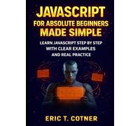 JavaScript for Absolute Beginners Made Simple: Learn JavaScript Step by Step with Clear Examples and Real Practice