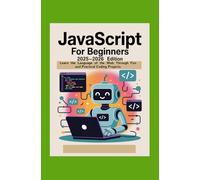 JavaScript for Beginners 2025-2026 Edition: Learn the Language of the Web Through Fun and Practical Coding Projects