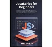JavaScript for Beginners: Learn Modern JavaScript by Building Real-World Projects, Create Interactive Websites Using ES6+, DOM Manipulation, Events, and APIs Through Hands-On Coding Projects