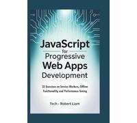 JavaScript for Progressive Web Apps Development: 35 Exercises on Service Workers, Offline Functionality, and Performance Tuning