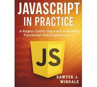 JavaScript in Practice: A Project-Centric Approach to Building Functional Web Experiences (Digital Learning and Tutorials Made Easy for Beginners)