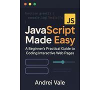 JavaScript Made Easy: A Beginner's Practical Guide to Coding Interactive Web Pages