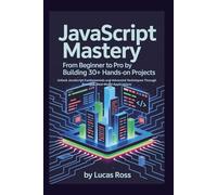 JavaScript Mastery: From Beginner to Pro by Building 30+ Hands-On Projects: Unlock JavaScript Fundamentals and Advanced Techniques Through Practical, Real-World Applications