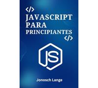 JAVASCRIPT PARA PRINCIPIANTES: Una Guía Práctica Paso a Paso para la Programación Web Moderna y la Construcción de Tus Primeros 5 Proyectos Dinámicos
