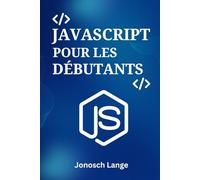 JAVASCRIPT POUR LES DÉBUTANTS: Un Guide Pratique Étape par Étape pour la Programmation Web Moderne et la Construction de Vos 5 Premiers Projets Dynamiques