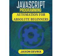 JAVASCRIPT PROGRAMMING AUTOMATION FOR ABSOLUTE BEGINNERS: Simple Solutions to Boost Efficiency Without Complex Setup (JavaScript for a Smarter World)
