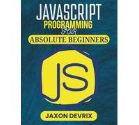 JAVASCRIPT PROGRAMMING FOR ABSOLUTE BEGINNERS: Start Coding with Ease and Build Real Projects from Day One (JavaScript for a Smarter World)