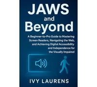 JAWS and Beyond: A Beginner-to-Pro Guide to Mastering Screen Readers, Navigating the Web, and Achieving Digital Accessibility and Independence for the Visually Impaired