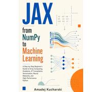 JAX from NumPy to Machine Learning: A Step-by-Step Beginner’s Guide to Array Computing, Gradients, JIT Compilation, Vectorization, Neural Networks, and High-Performance Python
