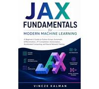 JAX Fundamentals for Modern Machine Learning: A Beginner’s Guide to Python Arrays, Automatic Differentiation, JIT Compilation, Vectorization, Accelerated Computing, and Neural Network Training