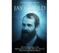 Jay Gould: The Life and Legacy of the Railroad Executive Who Became America’s Most Notorious Robber Baron
