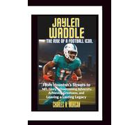 JAYLEN WADDLE: The Rise of a Football Icon, From Houston's Streets to NFL Glory - Overcoming Adversity, Achieving Greatness, and Leaving a Lasting Legacy
