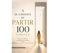 Je choisis de partir : 100 vérités pour guérir d’une relation finie: Tu peux cesser de t’accrocher à ce qui te fait souffrir, retrouver ta liberté ... reconstruire une vie qui te ressemble enfin