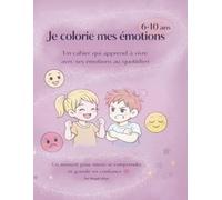Je colorie mes émotions: Cahier d’activité pour enfants de 6 à 10 ans - comprendre, exprimer et apaiser ses émotions.