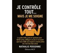 JE CONTRÔLE TOUT… MAIS JE ME SOIGNE !: Le guide drôle, juste et apaisant pour lâcher prise, déléguer un peu et accepter que tout n’aille pas toujours comme prévu (et c’est très bien ainsi)