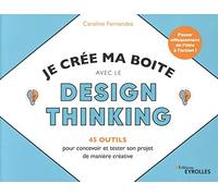 Je crée ma boite avec le Design Thinking - 45 outils pour concevoir et tester son projet de manière créative: Passer efficacement de l'idée à l'action